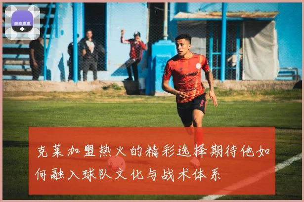 克莱加盟热火的精彩选择期待他如何融入球队文化与战术体系